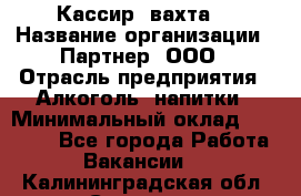 Кассир (вахта) › Название организации ­ Партнер, ООО › Отрасль предприятия ­ Алкоголь, напитки › Минимальный оклад ­ 38 000 - Все города Работа » Вакансии   . Калининградская обл.,Советск г.